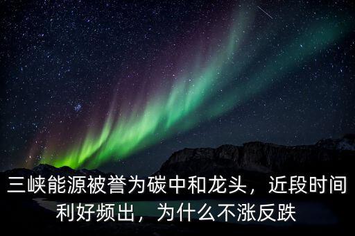 三峽能源被譽為碳中和龍頭，近段時間利好頻出，為什么不漲反跌