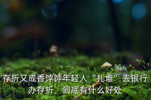 存折又成香餑餑年輕人“扎堆”去銀行辦存折，到底有什么好處