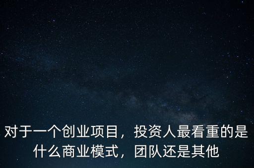 對(duì)于一個(gè)創(chuàng)業(yè)項(xiàng)目，投資人最看重的是什么商業(yè)模式，團(tuán)隊(duì)還是其他
