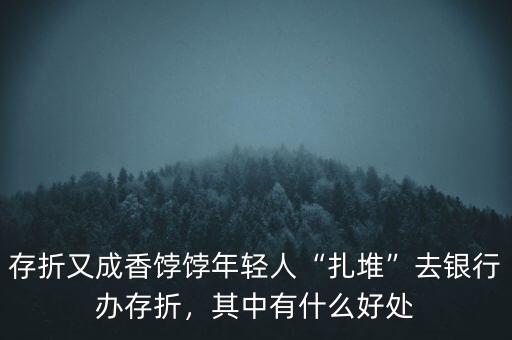 存折又成香餑餑年輕人“扎堆”去銀行辦存折，其中有什么好處