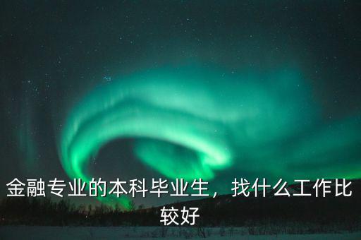 金融專業(yè)的本科畢業(yè)生，找什么工作比較好