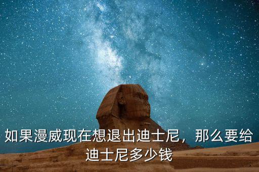 建迪士尼要投資多少錢(qián),如果漫威現(xiàn)在想退出迪士尼