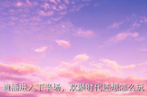 直播進(jìn)入下半場(chǎng)，歡聚時(shí)代還想怎么玩