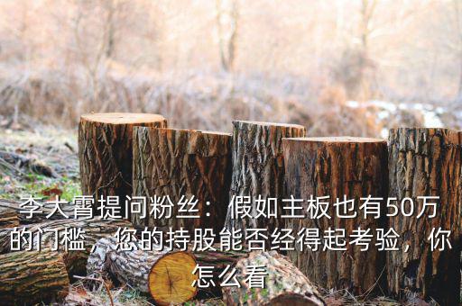 李大霄提問粉絲：假如主板也有50萬的門檻，您的持股能否經(jīng)得起考驗，你怎么看