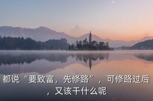 都說“要致富，先修路”，可修路過后，又該干什么呢