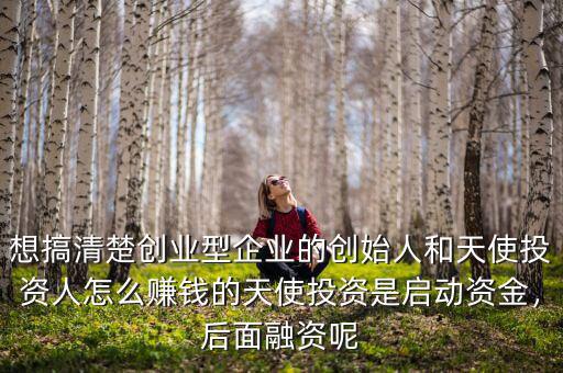 想搞清楚創(chuàng)業(yè)型企業(yè)的創(chuàng)始人和天使投資人怎么賺錢的天使投資是啟動(dòng)資金，后面融資呢