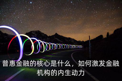 普惠金融的核心是什么，如何激發(fā)金融機(jī)構(gòu)的內(nèi)生動力