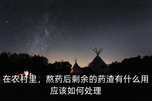在農(nóng)村里，熬藥后剩余的藥渣有什么用應(yīng)該如何處理