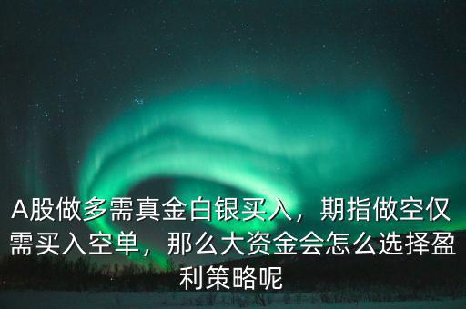 A股做多需真金白銀買入，期指做空僅需買入空單，那么大資金會(huì)怎么選擇盈利策略呢