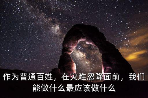 作為普通百姓，在災(zāi)難忽降面前，我們能做什么最應(yīng)該做什么