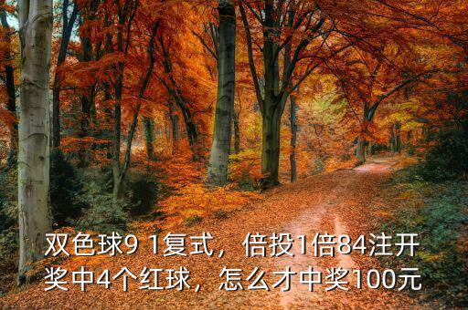 雙色球9 1復(fù)式，倍投1倍84注開(kāi)獎(jiǎng)中4個(gè)紅球，怎么才中獎(jiǎng)100元
