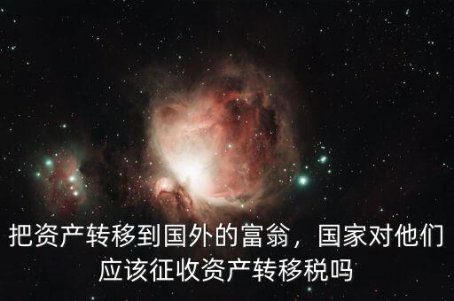 把資產(chǎn)轉(zhuǎn)移到國外的富翁，國家對他們應(yīng)該征收資產(chǎn)轉(zhuǎn)移稅嗎