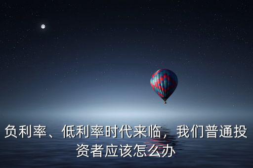 負利率、低利率時代來臨，我們普通投資者應(yīng)該怎么辦