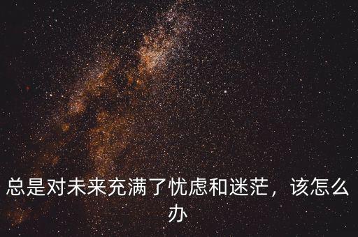 總是對(duì)未來(lái)充滿(mǎn)了憂(yōu)慮和迷茫，該怎么辦