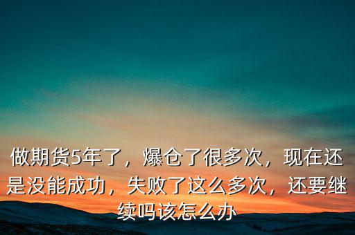 做期貨5年了，爆倉(cāng)了很多次，現(xiàn)在還是沒(méi)能成功，失敗了這么多次，還要繼續(xù)嗎該怎么辦
