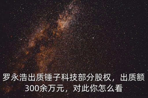 羅永浩出質(zhì)錘子科技部分股權(quán)，出質(zhì)額300余萬元，對此你怎么看