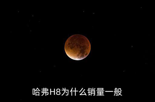 哈弗h8銷量怎么樣,哈弗H8為什么銷量一般