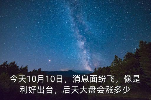 今天10月10日，消息面紛飛，像是利好出臺(tái)，后天大盤會(huì)漲多少