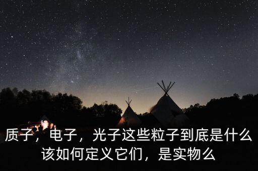 質子，電子，光子這些粒子到底是什么該如何定義它們，是實物么
