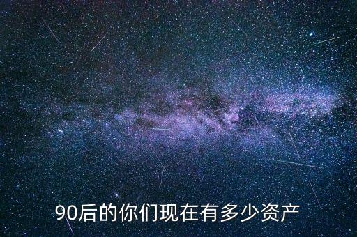 福伊特有多少資產(chǎn),90后的你們現(xiàn)在有多少資產(chǎn)