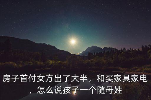 房子首付女方出了大半，和買(mǎi)家具家電，怎么說(shuō)孩子一個(gè)隨母姓