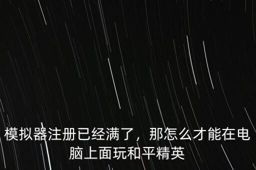 模擬器注冊已經滿了，那怎么才能在電腦上面玩和平精英