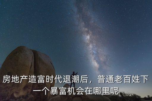 房地產(chǎn)造富時(shí)代退潮后，普通老百姓下一個(gè)暴富機(jī)會(huì)在哪里呢