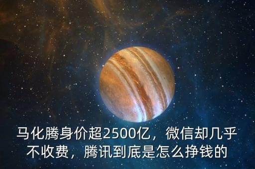馬化騰身價超2500億，微信卻幾乎不收費，騰訊到底是怎么掙錢的