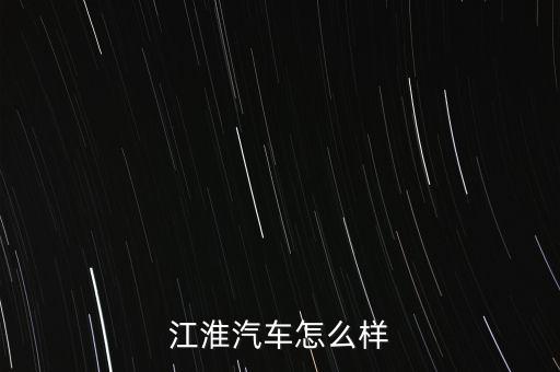江淮和奇瑞汽車怎么樣,怎樣評價(jià)長城和江淮奇瑞