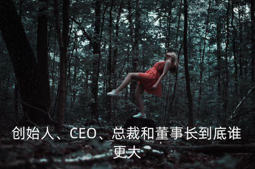 創(chuàng)始人、CEO、總裁和董事長到底誰更大