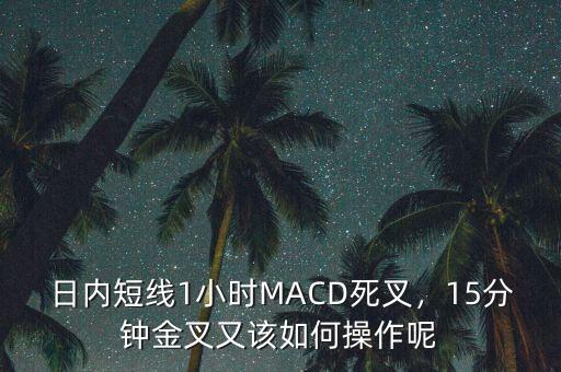 日內(nèi)短線1小時(shí)MACD死叉，15分鐘金叉又該如何操作呢