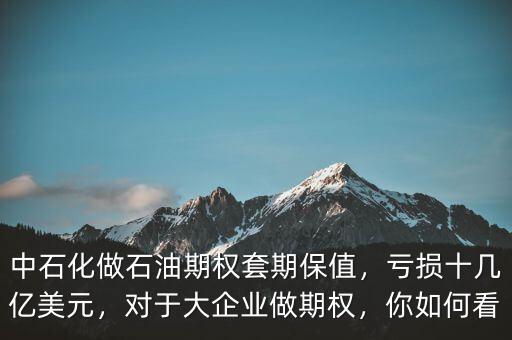 中石化做石油期權套期保值，虧損十幾億美元，對于大企業(yè)做期權，你如何看