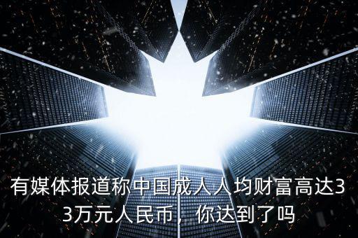 有媒體報(bào)道稱中國(guó)成人人均財(cái)富高達(dá)33萬元人民幣，你達(dá)到了嗎
