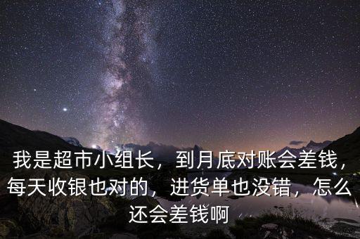 我是超市小組長(zhǎng)，到月底對(duì)賬會(huì)差錢(qián)，每天收銀也對(duì)的，進(jìn)貨單也沒(méi)錯(cuò)，怎么還會(huì)差錢(qián)啊