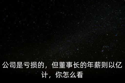 公司是虧損的，但董事長(zhǎng)的年薪則以億計(jì)，你怎么看