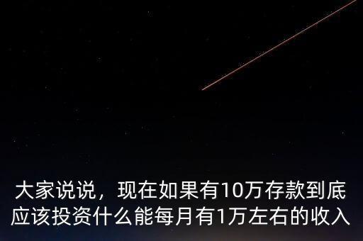 大家說(shuō)說(shuō)，現(xiàn)在如果有10萬(wàn)存款到底應(yīng)該投資什么能每月有1萬(wàn)左右的收入