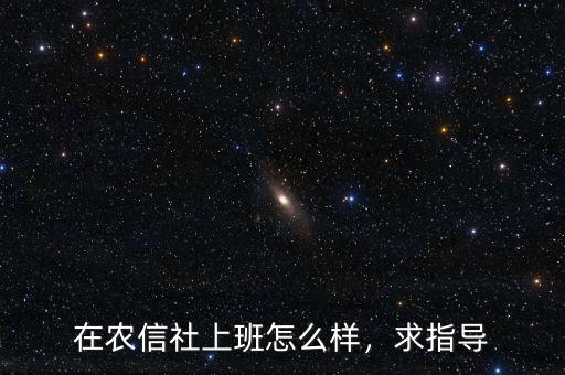 在農(nóng)信社上班怎么樣，求指導(dǎo)