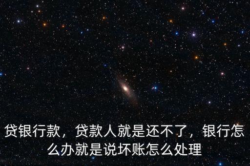 貸銀行款，貸款人就是還不了，銀行怎么辦就是說(shuō)壞賬怎么處理