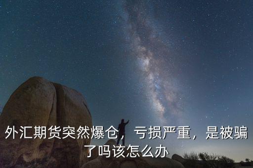 外匯期貨突然爆倉，虧損嚴重，是被騙了嗎該怎么辦