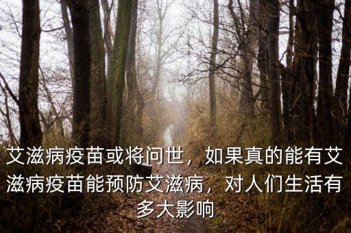 艾滋病疫苗或?qū)柺?，如果真的能有艾滋病疫苗能預防艾滋病，對人們生活有多大影響