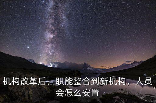 機(jī)構(gòu)改革后，職能整合到新機(jī)構(gòu)，人員會怎么安置