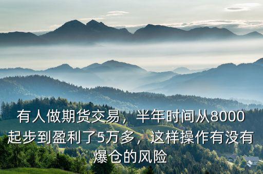 有人做期貨交易，半年時(shí)間從8000起步到盈利了5萬(wàn)多，這樣操作有沒有爆倉(cāng)的風(fēng)險(xiǎn)
