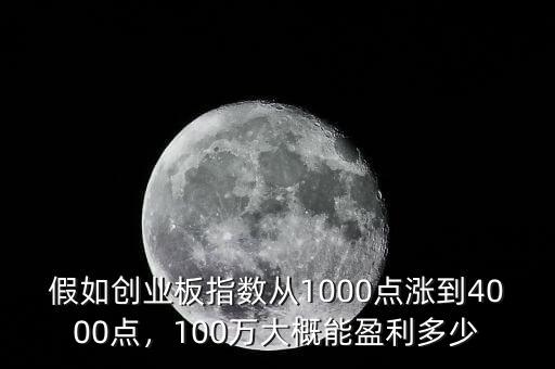 假如創(chuàng)業(yè)板指數(shù)從1000點漲到4000點，100萬大概能盈利多少