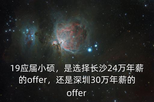 19應(yīng)屆小碩，是選擇長(zhǎng)沙24萬(wàn)年薪的offer，還是深圳30萬(wàn)年薪的offer