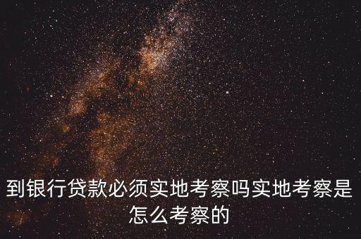 車貸銀行怎么考察,到銀行貸款必須實(shí)地考察嗎
