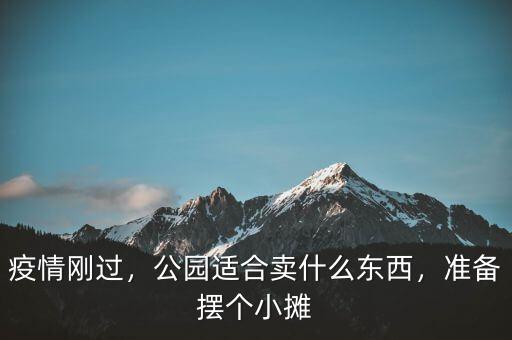 疫情剛過(guò)，公園適合賣什么東西，準(zhǔn)備擺個(gè)小攤