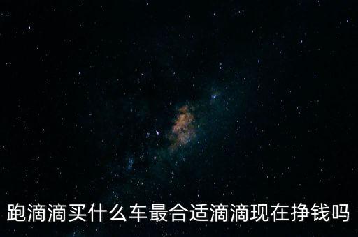 滴滴出行什么車(chē)可以跑,跑滴滴買(mǎi)什么車(chē)最合適