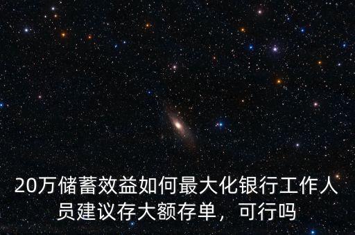 20萬儲(chǔ)蓄效益如何最大化銀行工作人員建議存大額存單，可行嗎