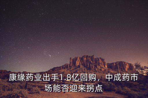 康緣藥業(yè)出手1.8億回購，中成藥市場能否迎來拐點