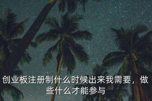 創(chuàng)業(yè)板注冊制什么時候出來我需要，做些什么才能參與
